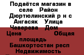 Подаётся магазин в селе › Район ­ Дюртюлинский р-н.с Ангасяк › Улица ­ Чеверева › Дом ­ 1 › Цена ­ 1 050 000 › Общая площадь ­ 50 - Башкортостан респ. Недвижимость » Помещения продажа   
